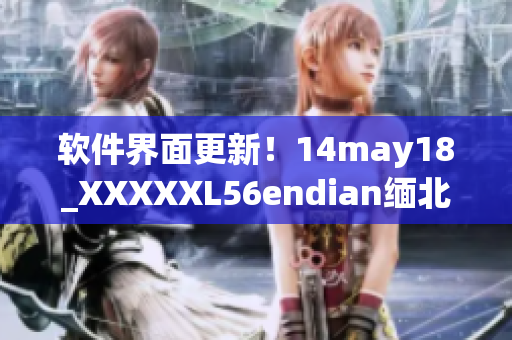 软件界面更新！14may18_XXXXXL56endian缅北带来全新体验(1)