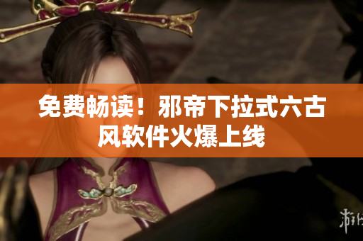 免费畅读！邪帝下拉式六古风软件火爆上线
