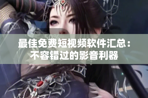 最佳免费短视频软件汇总：不容错过的影音利器