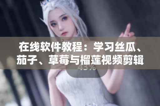 在线软件教程：学习丝瓜、茄子、草莓与榴莲视频剪辑！