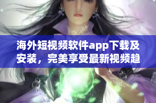 海外短视频软件app下载及安装，完美享受最新视频趋势
