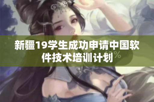 新疆19学生成功申请中国软件技术培训计划