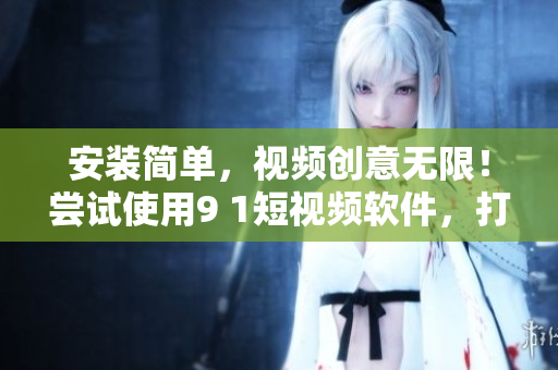 安装简单，视频创意无限！尝试使用9 1短视频软件，打造独特网络内容