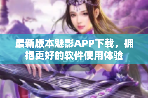 最新版本魅影APP下载，拥抱更好的软件使用体验