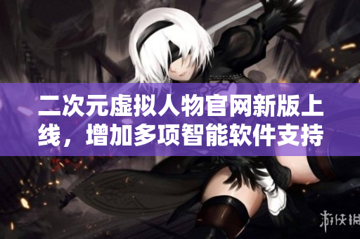 二次元虚拟人物官网新版上线，增加多项智能软件支持