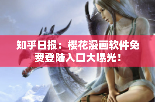 知乎日报：樱花漫画软件免费登陆入口大曝光！
