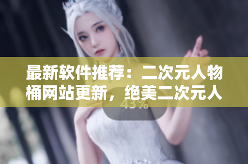 最新软件推荐：二次元人物桶网站更新，绝美二次元人物等你来下载！