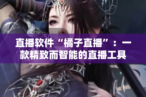 直播软件“橘子直播”：一款精致而智能的直播工具