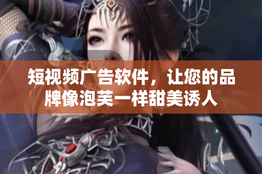 短视频广告软件，让您的品牌像泡芙一样甜美诱人