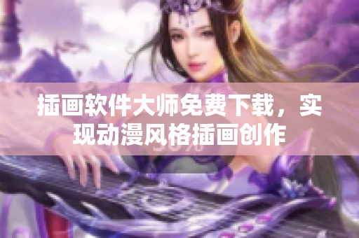 插画软件大师免费下载，实现动漫风格插画创作
