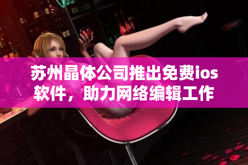 苏州晶体公司推出免费ios软件，助力网络编辑工作
