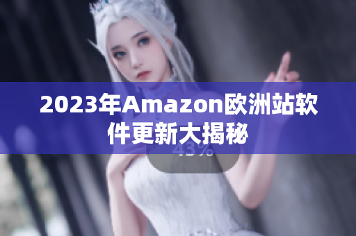 2023年Amazon欧洲站软件更新大揭秘