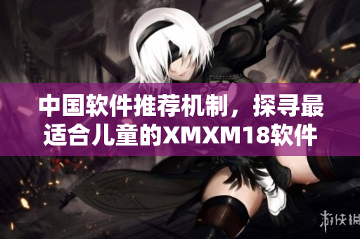 中国软件推荐机制，探寻最适合儿童的XMXM18软件