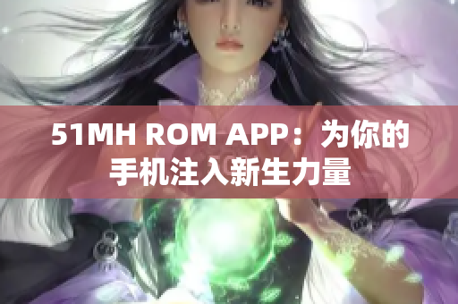 51MH ROM APP：为你的手机注入新生力量