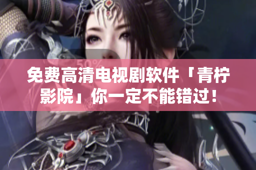 免费高清电视剧软件「青柠影院」你一定不能错过！