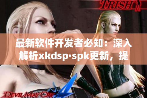 最新软件开发者必知：深入解析xkdsp·spk更新，提升软件性能(1)