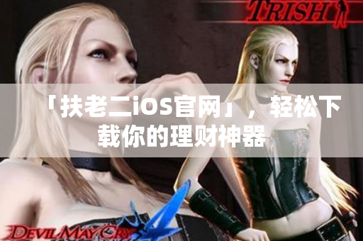 「扶老二iOS官网」，轻松下载你的理财神器