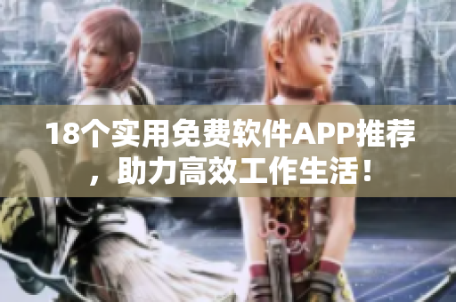 18个实用免费软件APP推荐，助力高效工作生活！