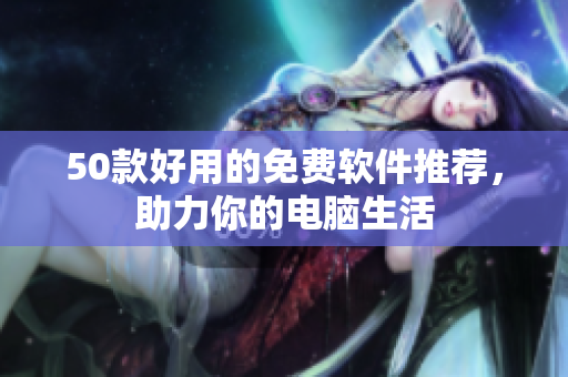 50款好用的免费软件推荐，助力你的电脑生活