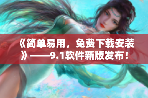 《简单易用，免费下载安装》——9.1软件新版发布！