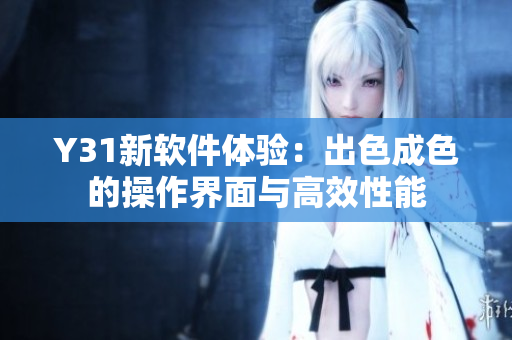 Y31新软件体验：出色成色的操作界面与高效性能