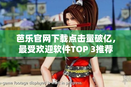 芭乐官网下载点击量破亿，最受欢迎软件TOP 3推荐