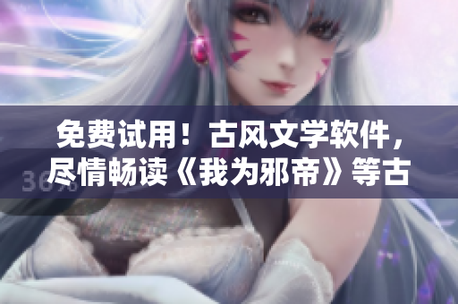免费试用！古风文学软件，尽情畅读《我为邪帝》等古风佳作