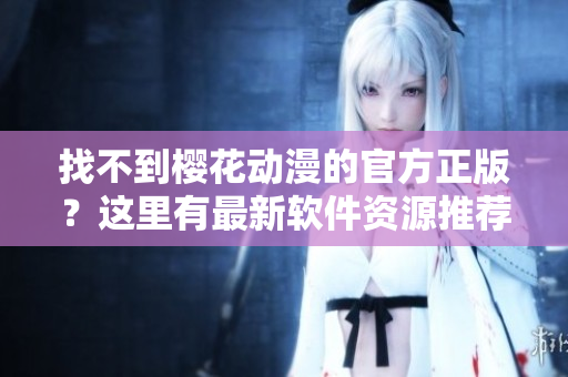 找不到樱花动漫的官方正版？这里有最新软件资源推荐！