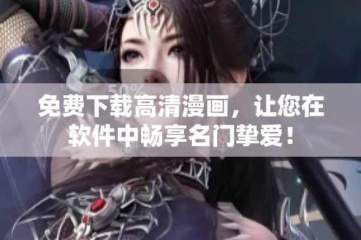 免费下载高清漫画，让您在软件中畅享名门挚爱！