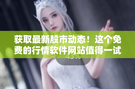 获取最新股市动态！这个免费的行情软件网站值得一试