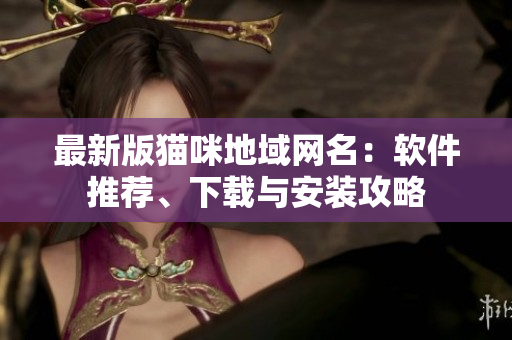 最新版猫咪地域网名：软件推荐、下载与安装攻略