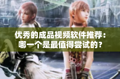 优秀的成品视频软件推荐：哪一个是最值得尝试的？