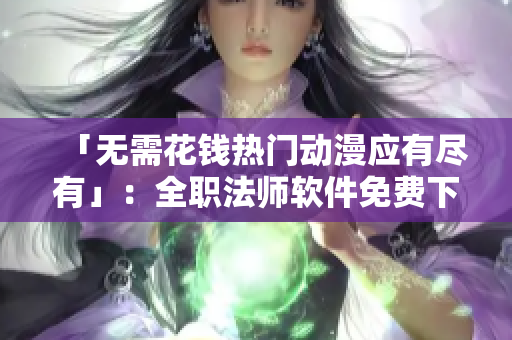 「无需花钱热门动漫应有尽有」：全职法师软件免费下载