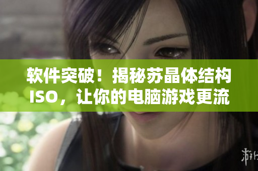 软件突破！揭秘苏晶体结构ISO，让你的电脑游戏更流畅
