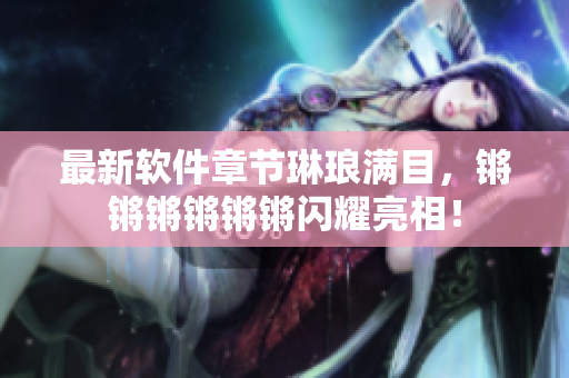最新软件章节琳琅满目，锵锵锵锵锵锵闪耀亮相！