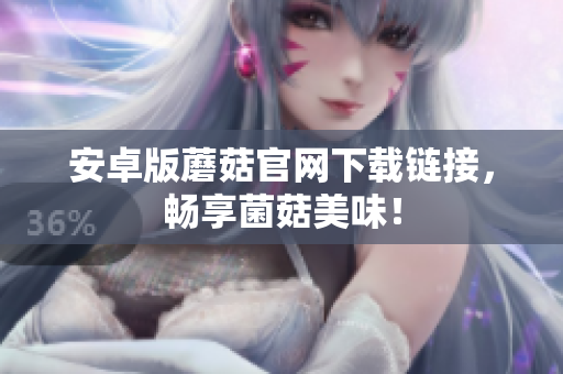 安卓版蘑菇官网下载链接，畅享菌菇美味！