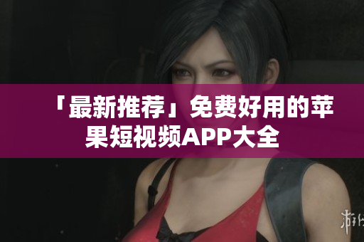 「最新推荐」免费好用的苹果短视频APP大全