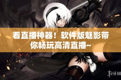 看直播神器！软件版魅影带你畅玩高清直播~