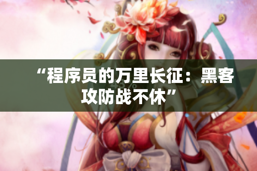 “程序员的万里长征：黑客攻防战不休”