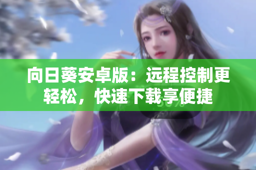 向日葵安卓版：远程控制更轻松，快速下载享便捷