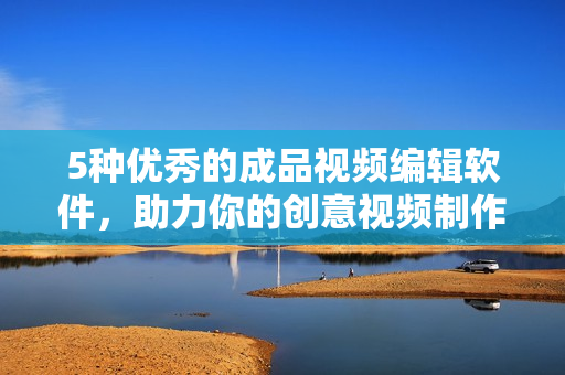 5种优秀的成品视频编辑软件，助力你的创意视频制作