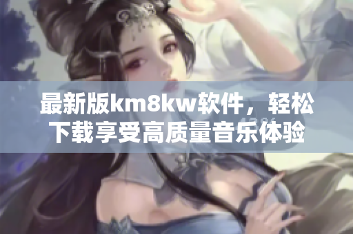最新版km8kw软件，轻松下载享受高质量音乐体验