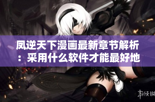 凤逆天下漫画最新章节解析：采用什么软件才能最好地阅读？