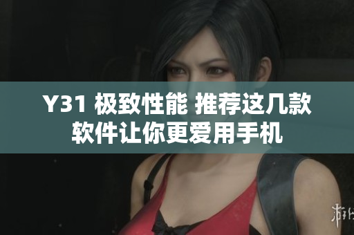 Y31 极致性能 推荐这几款软件让你更爱用手机