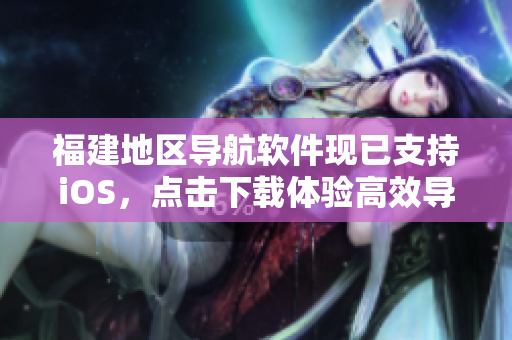 福建地区导航软件现已支持iOS，点击下载体验高效导航