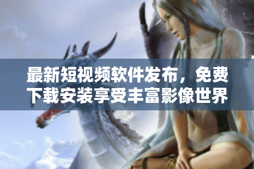 最新短视频软件发布，免费下载安装享受丰富影像世界