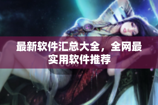 最新软件汇总大全，全网最实用软件推荐