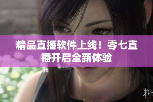 精品直播软件上线！零七直播开启全新体验