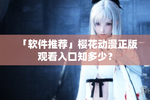 「软件推荐」樱花动漫正版观看入口知多少？
