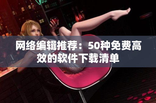 网络编辑推荐：50种免费高效的软件下载清单